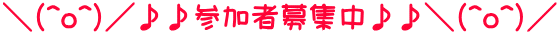 ＼(^o^)／♪♪参加者募集中♪♪＼(^o^)／