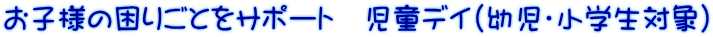 お子様の困りごとをサポート　児童デイ（幼児・小学生対象）