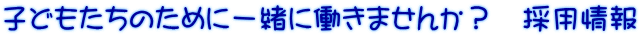 子どもたちのために一緒に働きませんか？　採用情報